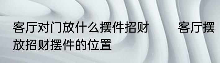 客厅对门放什么摆件招财 　　客厅摆放招财摆件的位置