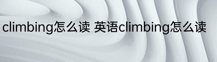 climbing怎么读 英语climbing怎么读