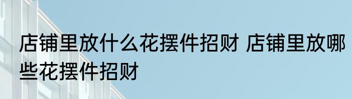 店铺里放什么花摆件招财 店铺里放哪些花摆件招财