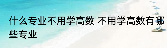 什么专业不用学高数 不用学高数有哪些专业