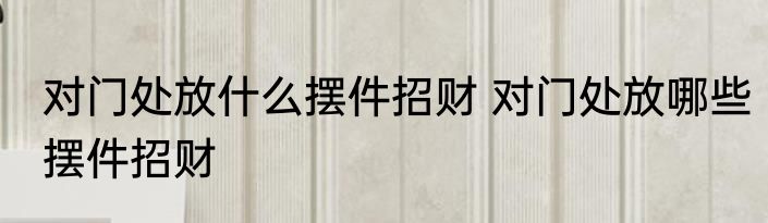 对门处放什么摆件招财 对门处放哪些摆件招财