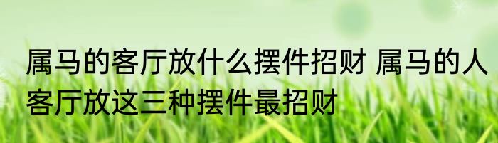 属马的客厅放什么摆件招财 属马的人客厅放这三种摆件最招财