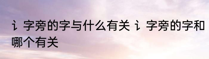 讠字旁的字与什么有关 讠字旁的字和哪个有关