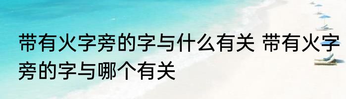 带有火字旁的字与什么有关 带有火字旁的字与哪个有关