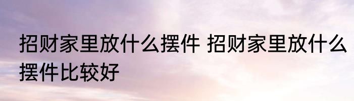招财家里放什么摆件 招财家里放什么摆件比较好