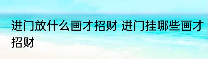进门放什么画才招财 进门挂哪些画才招财