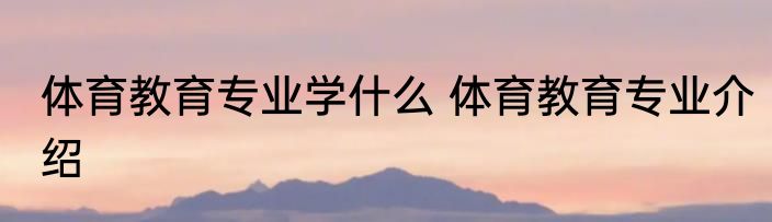 体育教育专业学什么 体育教育专业介绍