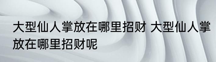 大型仙人掌放在哪里招财 大型仙人掌放在哪里招财呢