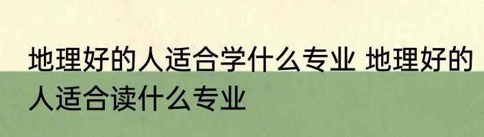地理好的人适合学什么专业 地理好的人适合读什么专业