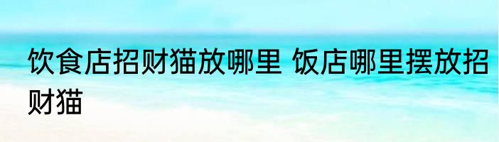 饮食店招财猫放哪里 饭店哪里摆放招财猫