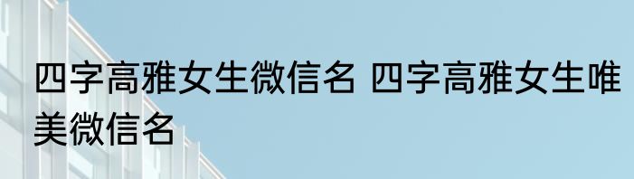 四字高雅女生微信名 四字高雅女生唯美微信名