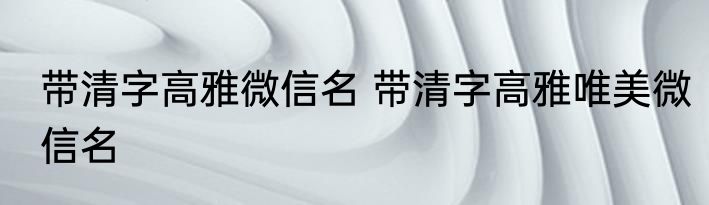 带清字高雅微信名 带清字高雅唯美微信名