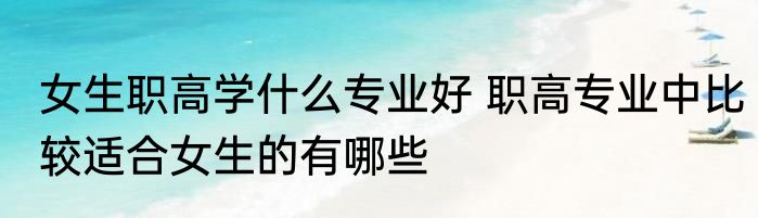 女生职高学什么专业好 职高专业中比较适合女生的有哪些