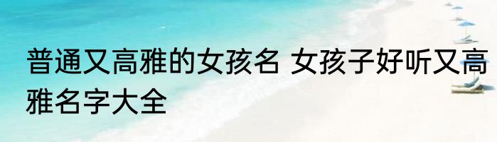普通又高雅的女孩名 女孩子好听又高雅名字大全