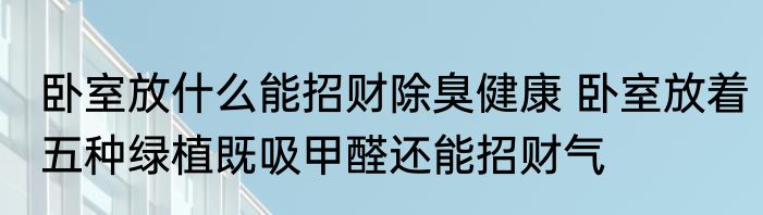 卧室放什么能招财除臭健康 卧室放着五种绿植既吸甲醛还能招财气