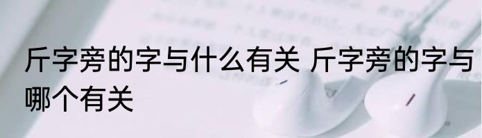 斤字旁的字与什么有关 斤字旁的字与哪个有关