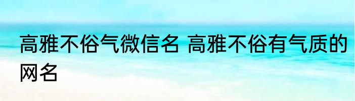 高雅不俗气微信名 高雅不俗有气质的网名