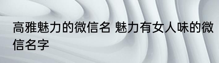 高雅魅力的微信名 魅力有女人味的微信名字