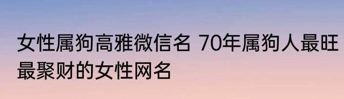 女性属狗高雅微信名 70年属狗人最旺最聚财的女性网名