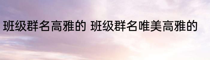 班级群名高雅的 班级群名唯美高雅的
