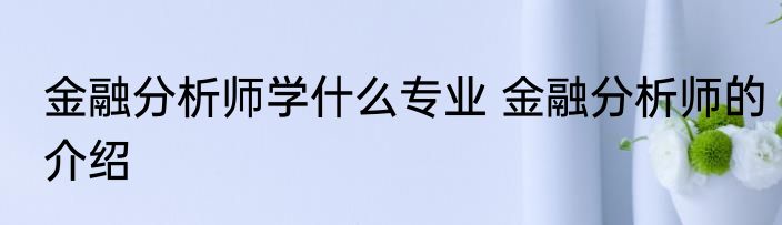 金融分析师学什么专业 金融分析师的介绍