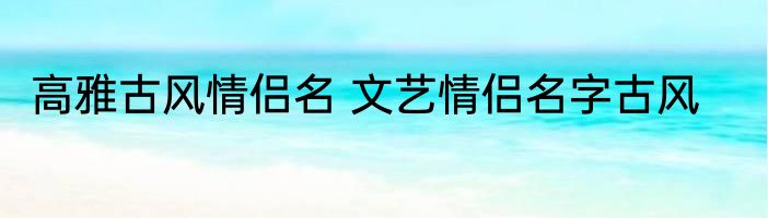 高雅古风情侣名 文艺情侣名字古风