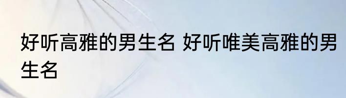 好听高雅的男生名 好听唯美高雅的男生名