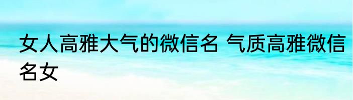 女人高雅大气的微信名 气质高雅微信名女