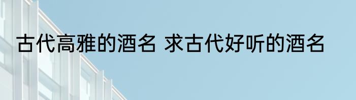 古代高雅的酒名 求古代好听的酒名