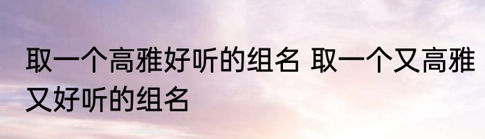 取一个高雅好听的组名 取一个又高雅又好听的组名