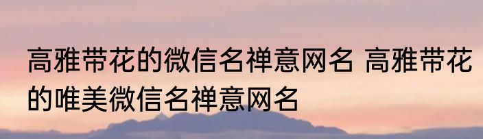 高雅带花的微信名禅意网名 高雅带花的唯美微信名禅意网名