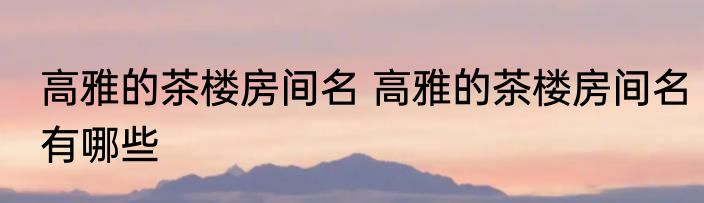 高雅的茶楼房间名 高雅的茶楼房间名有哪些
