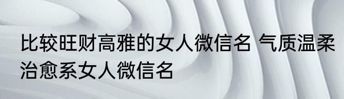 比较旺财高雅的女人微信名 气质温柔治愈系女人微信名