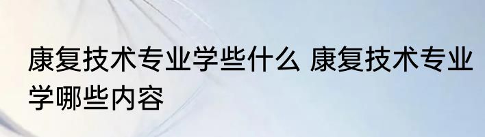 康复技术专业学些什么 康复技术专业学哪些内容