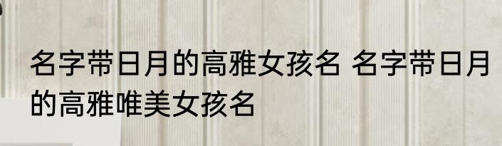 名字带日月的高雅女孩名 名字带日月的高雅唯美女孩名