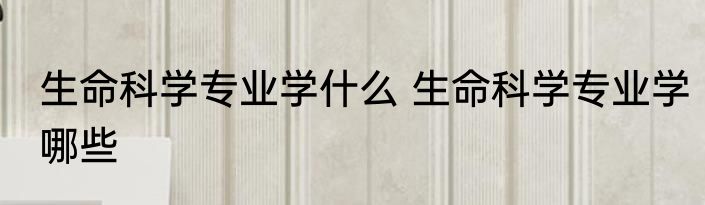 生命科学专业学什么 生命科学专业学哪些