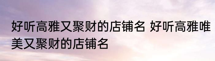 好听高雅又聚财的店铺名 好听高雅唯美又聚财的店铺名