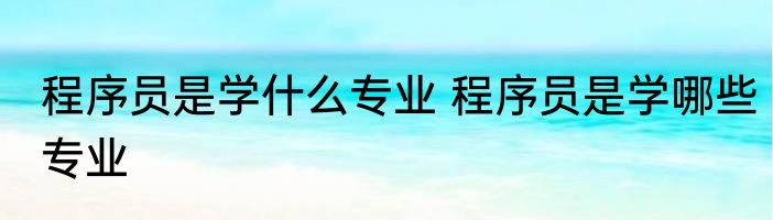 程序员是学什么专业 程序员是学哪些专业