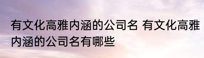 有文化高雅内涵的公司名 有文化高雅内涵的公司名有哪些