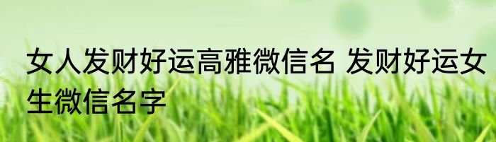 女人发财好运高雅微信名 发财好运女生微信名字