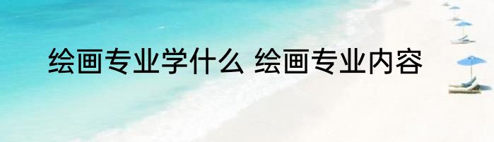 绘画专业学什么 绘画专业内容