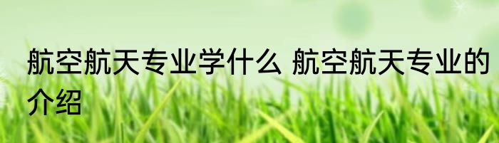 航空航天专业学什么 航空航天专业的介绍