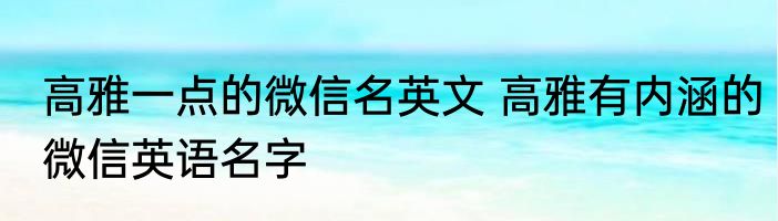 高雅一点的微信名英文 高雅有内涵的微信英语名字