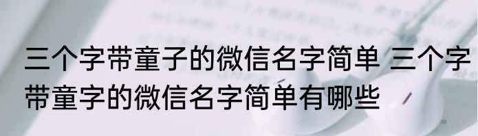 三个字带童子的微信名字简单 三个字带童字的微信名字简单有哪些