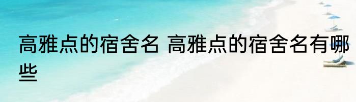 高雅点的宿舍名 高雅点的宿舍名有哪些