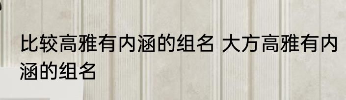 比较高雅有内涵的组名 大方高雅有内涵的组名