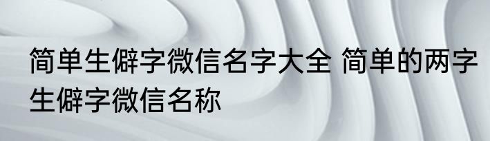 简单生僻字微信名字大全 简单的两字生僻字微信名称