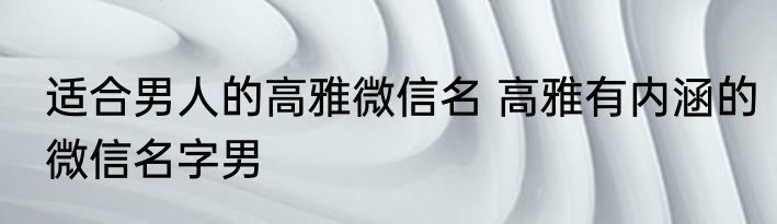 适合男人的高雅微信名 高雅有内涵的微信名字男