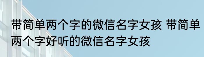带简单两个字的微信名字女孩 带简单两个字好听的微信名字女孩
