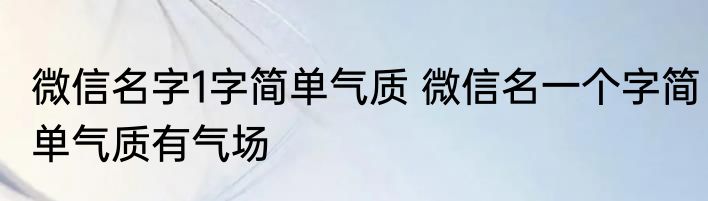 微信名字1字简单气质 微信名一个字简单气质有气场